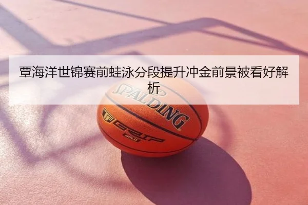 覃海洋世锦赛前蛙泳分段提升冲金前景被看好解析